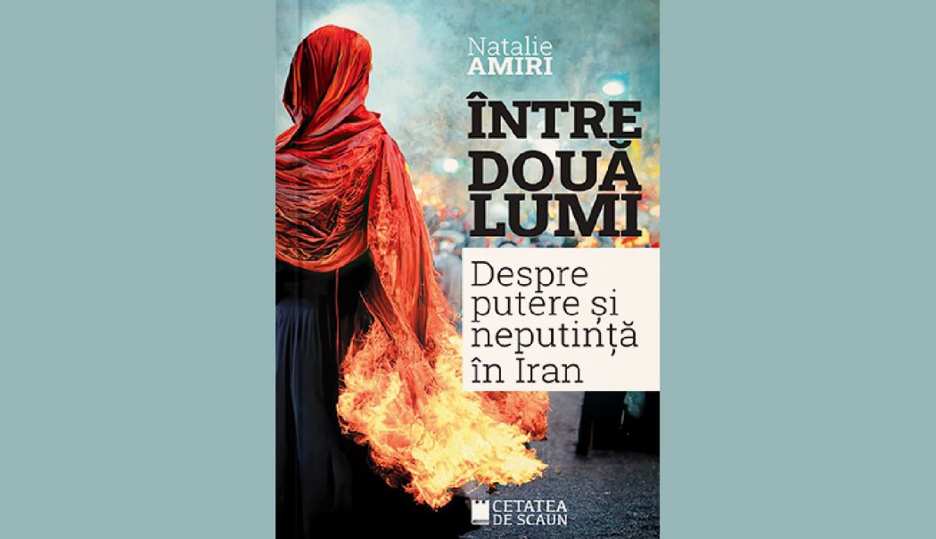 Cartea săptămânii. "Între două lumi. Despre putere și neputință în Iran", de Natalie Amiri
